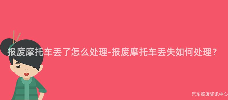 报废摩托车丢了怎么处理-报废摩托车丢失如何处理？