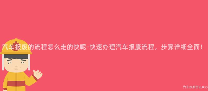 汽车报废的流程怎么走的快呢-快速办理汽车报废流程，步骤详细全面！