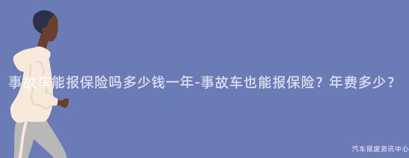 事故车能报保险吗多少钱一年-事故车也能报保险？年费多少？