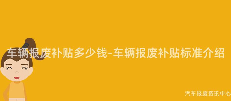 车辆报废补贴多少钱-车辆报废补贴标准介绍