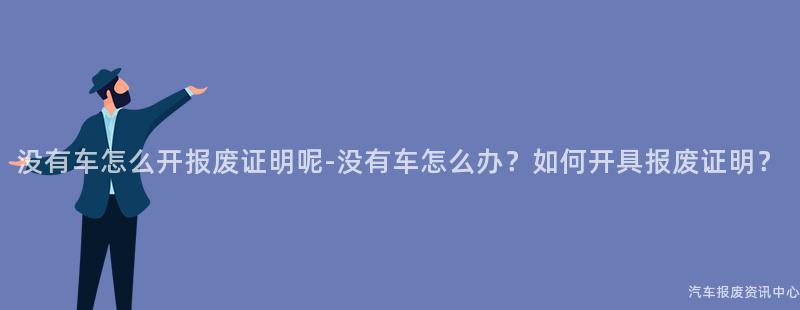 没有车怎么开报废证明呢-没有车怎么办？如何开具报废证明？