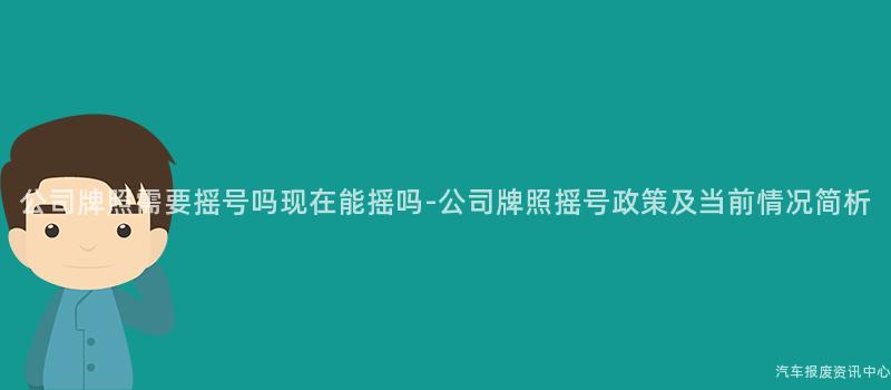 公司牌照需要摇号吗现在能摇吗-公司牌照摇号政策及当前情况简析