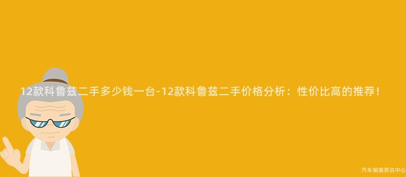 12款科鲁兹二手多少钱一台-12款科鲁兹二手价格分析：性价比高的推荐！