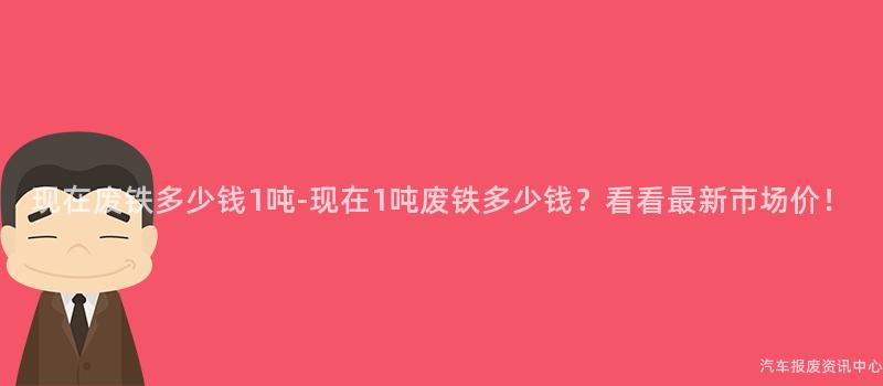 现在废铁多少钱1吨-现在1吨废铁多少钱？看看最新市场价！