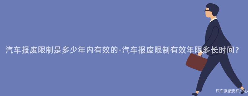汽车报废限制是多少年内有效的-汽车报废限制有效年限多长时间？