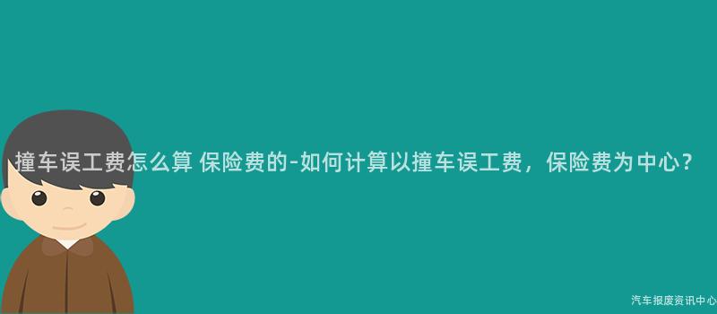 撞车误工费怎么算 保险费的-如何计算以撞车误工费，保险费为中心？