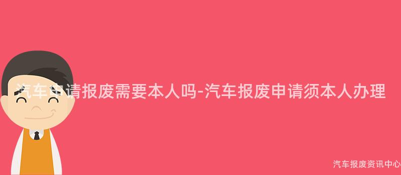 汽车申请报废需要本人吗-汽车报废申请须本人办理