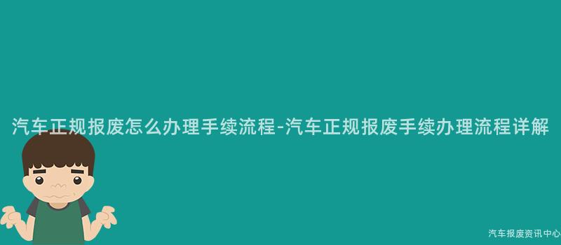 汽车正规报废怎么办理手续流程-汽车正规报废手续办理流程详解