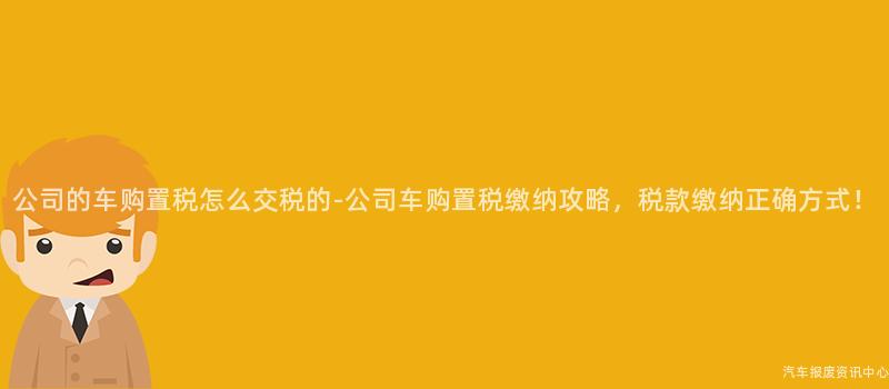 公司的车购置税怎么交税的-公司车购置税缴纳攻略，税款缴纳正确方式！