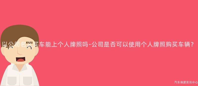以公司名义买车能上个人牌照吗-公司是否可以使用个人牌照购买车辆？