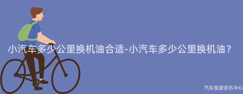 小汽车多少公里换机油合适-小汽车多少公里换机油？