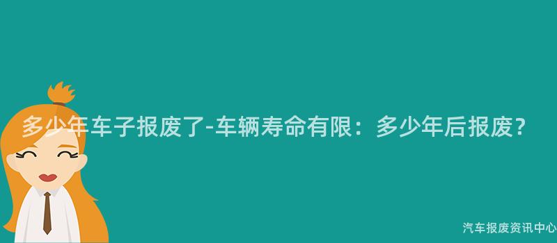 多少年车子报废了-车辆寿命有限：多少年后报废？