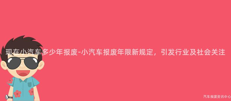 现在小汽车多少年报废-小汽车报废年限新规定，引发行业及社会关注