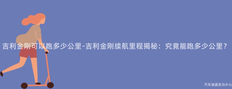 吉利金刚可以跑多少公里-吉利金刚续航里程揭秘：究竟能跑多少公里？