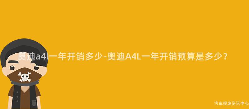 奥迪a4l一年开销多少-奥迪A4L一年开销预算是多少？