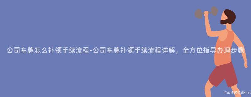 公司车牌怎么补领手续流程-公司车牌补领手续流程详解，全方位指导办理步骤