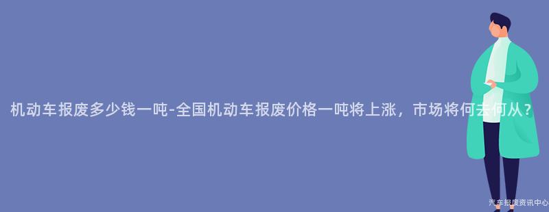 机动车报废多少钱一吨-全国机动车报废价格一吨将上涨，市场将何去何从？
