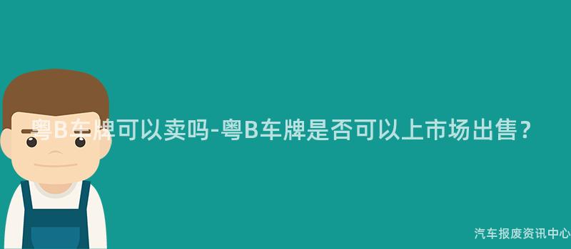 粤B车牌可以卖吗-粤B车牌是否可以上市场出售？