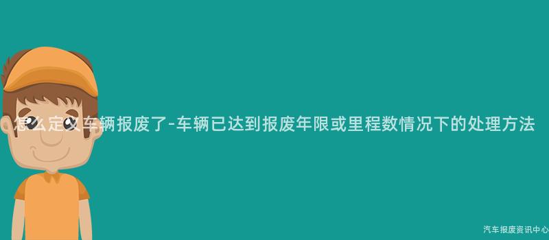 怎么定义车辆报废了-车辆已达到报废年限或里程数情况下的处理方法