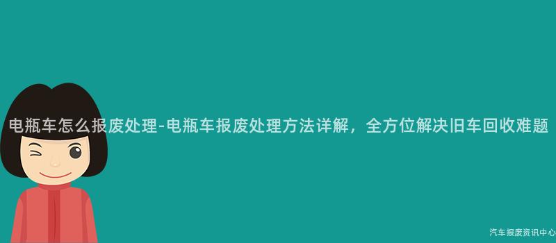 电瓶车怎么报废处理-电瓶车报废处理方法详解，全方位解决旧车回收难题