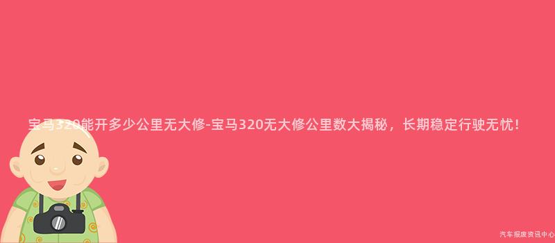宝马320能开多少公里无大修-宝马320无大修公里数大揭秘，长期稳定行驶无忧！