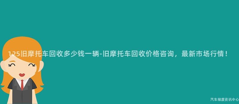 125旧摩托车回收多少钱一辆-旧摩托车回收价格咨询，最新市场行情！