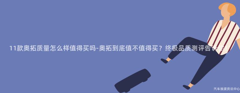 11款奥拓质量怎么样值得买吗-奥拓到底值不值得买？终极品质测评告诉你！