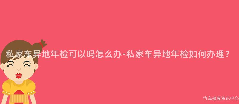 私家车异地年检可以吗怎么办-私家车异地年检如何办理？