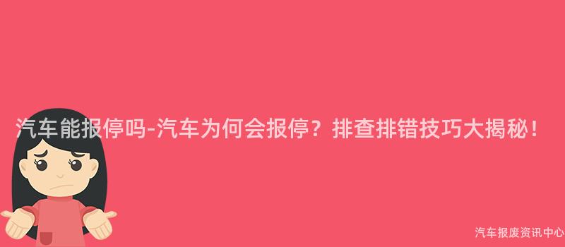 汽车能报停吗-汽车为何会报停？排查排错技巧大揭秘！