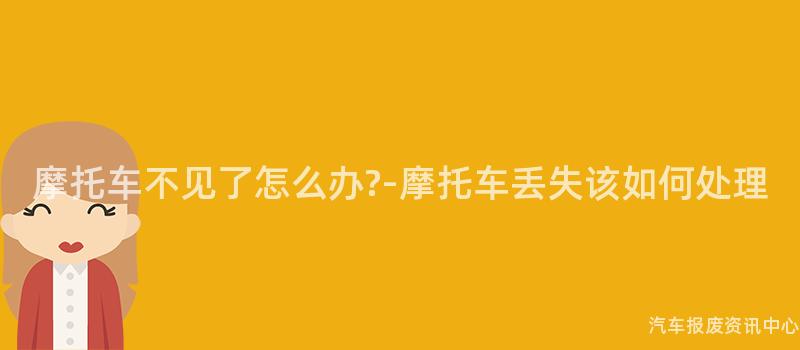 摩托车不见了怎么办?-摩托车丢失该如何处理