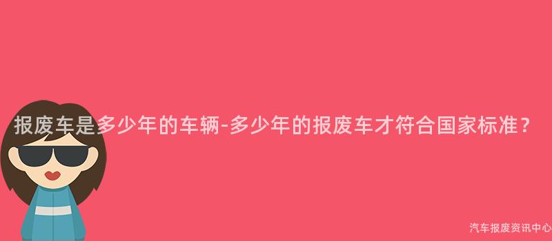 报废车是多少年的车辆-多少年的报废车才符合国家标准？
