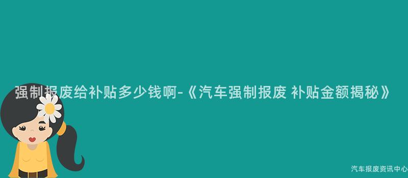 强制报废给补贴多少钱啊-《汽车强制报废 补贴金额揭秘》