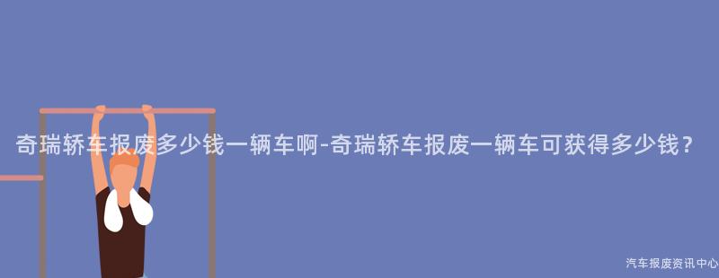 奇瑞轿车报废多少钱一辆车啊-奇瑞轿车报废一辆车可获得多少钱？