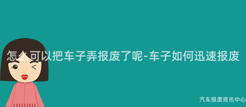 怎么可以把车子弄报废了呢-车子如何迅速报废