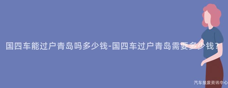 国四车能过户青岛吗多少钱-国四车过户青岛需要多少钱？