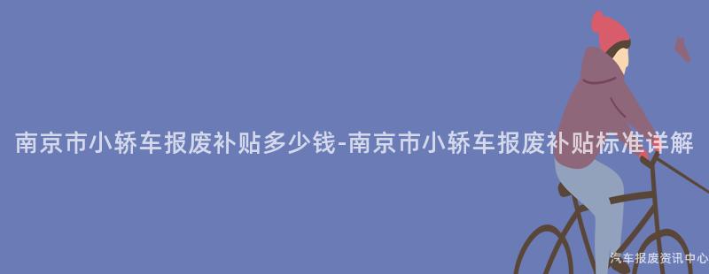 南京市小轿车报废补贴多少钱-南京市小轿车报废补贴标准详解