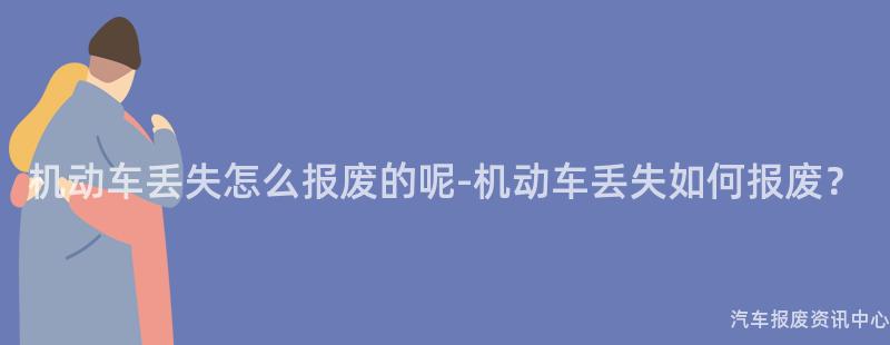 机动车丢失怎么报废的呢-机动车丢失如何报废？