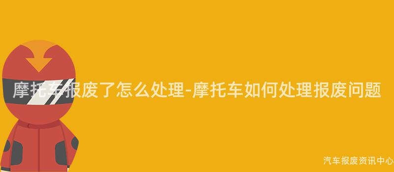 摩托车报废了怎么处理-摩托车如何处理报废问题