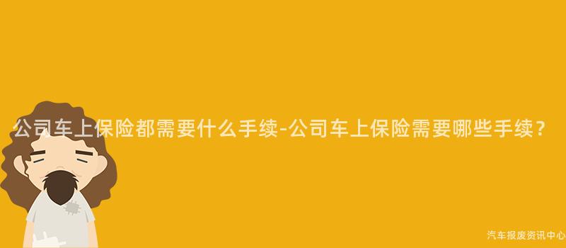 公司车上保险都需要什么手续-公司车上保险需要哪些手续？