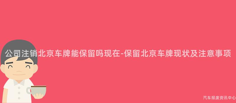 公司注销北京车牌能保留吗现在-保留北京车牌现状及注意事项