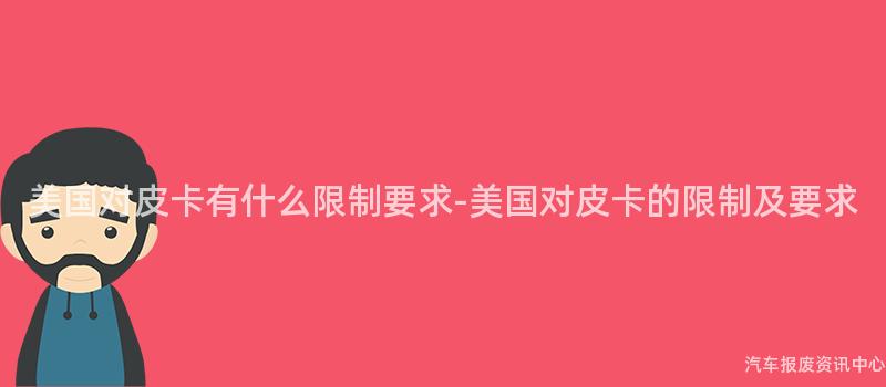 美国对皮卡有什么限制要求-美国对皮卡的限制及要求