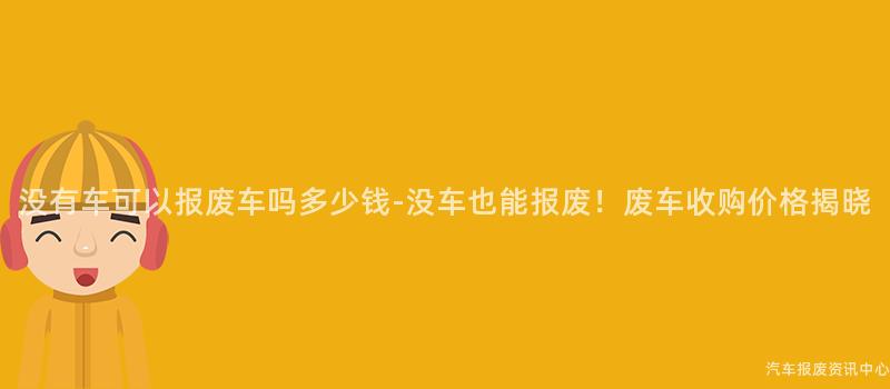 没有车可以报废车吗多少钱-没车也能报废！废车收购价格揭晓