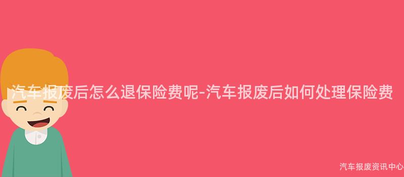 汽车报废后怎么退保险费呢-汽车报废后如何处理保险费