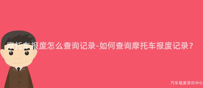 摩托车报废怎么查询记录-如何查询摩托车报废记录？