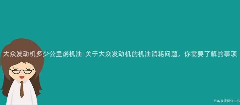 大众发动机多少公里烧机油-关于大众发动机的机油消耗问题，你需要了解的事项