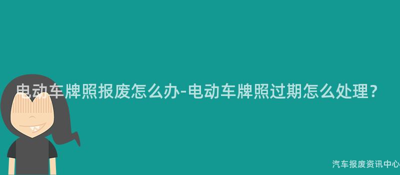 电动车牌照报废怎么办-电动车牌照过期怎么处理？