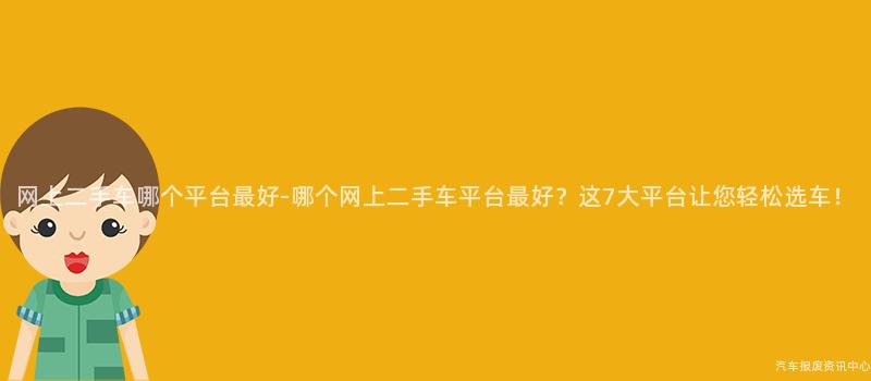 网上二手车哪个平台最好-哪个网上二手车平台最好？这7大平台让您轻松选车！