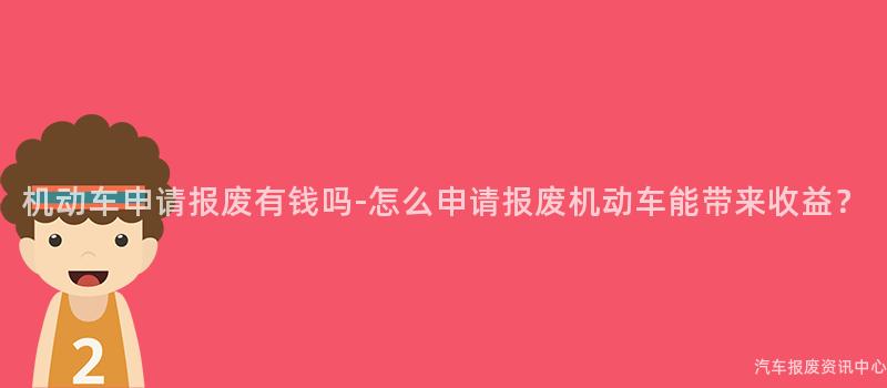 机动车申请报废有钱吗-怎么申请报废机动车能带来收益？