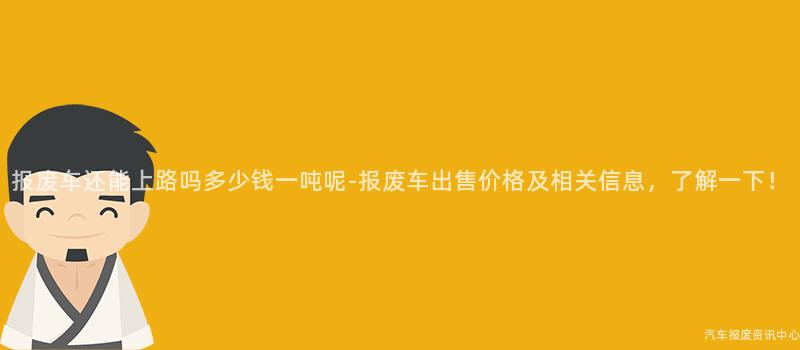 报废车还能上路吗多少钱一吨呢-报废车出售价格及相关信息，了解一下！