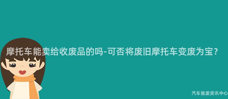 摩托车能卖给收废品的吗-可否将废旧摩托车变废为宝？